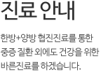 진료안내 - 한방+양방 협진진료를 통한 중증 질환 외에도 건강을 위한 바른진료를 하겠습니다.